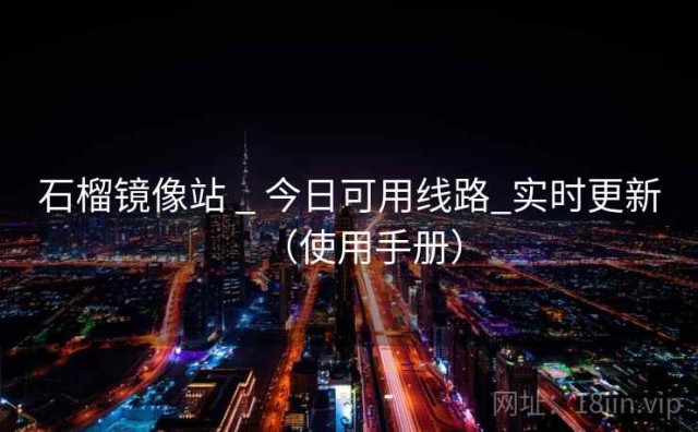 石榴镜像站 _ 今日可用线路_实时更新（使用手册）