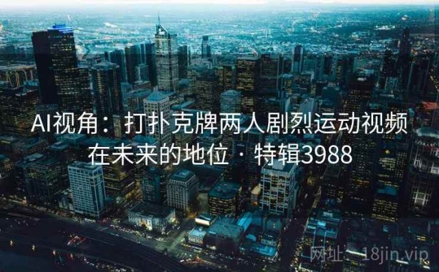 AI视角：打扑克牌两人剧烈运动视频在未来的地位 · 特辑3988
