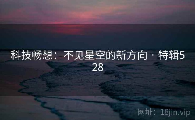 科技畅想：不见星空的新方向 · 特辑528