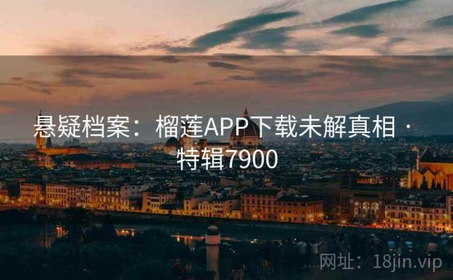 悬疑档案：榴莲APP下载未解真相 · 特辑7900