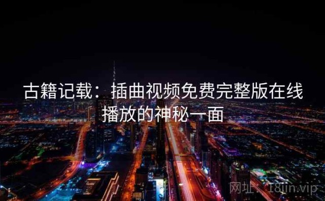 古籍记载：插曲视频免费完整版在线播放的神秘一面