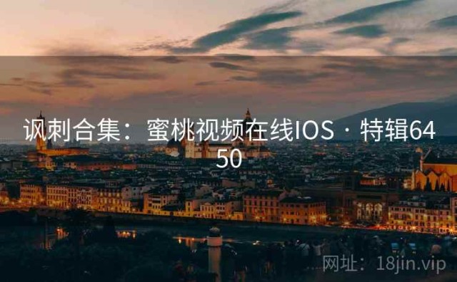 讽刺合集：蜜桃视频在线IOS · 特辑6450