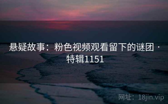 悬疑故事：粉色视频观看留下的谜团 · 特辑1151