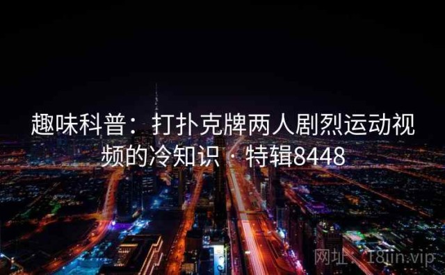 趣味科普：打扑克牌两人剧烈运动视频的冷知识 · 特辑8448
