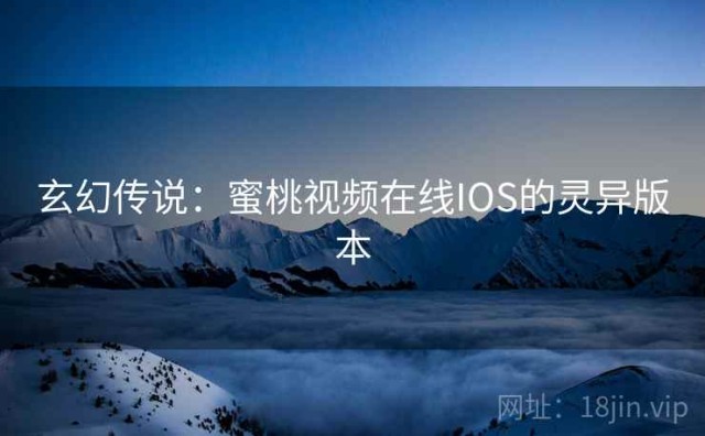 玄幻传说：蜜桃视频在线IOS的灵异版本