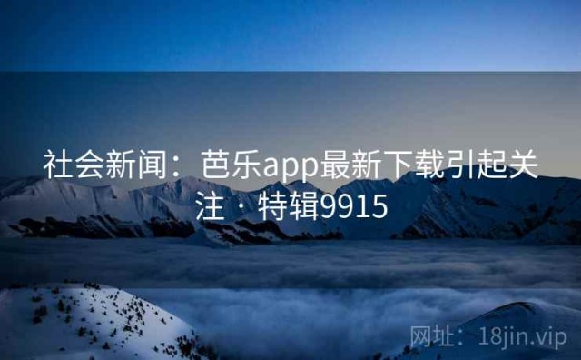 社会新闻：芭乐app最新下载引起关注 · 特辑9915