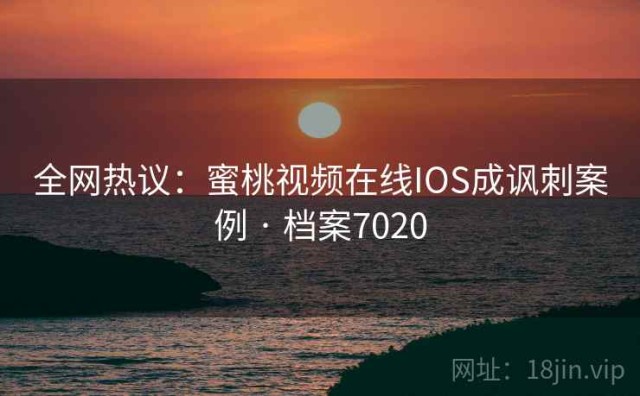 全网热议：蜜桃视频在线IOS成讽刺案例 · 档案7020