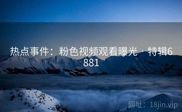 热点事件：粉色视频观看曝光 · 特辑6881