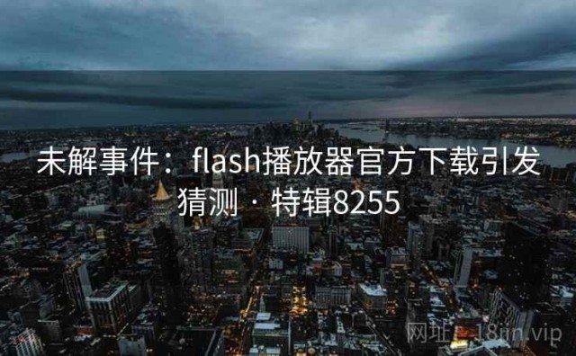 未解事件：flash播放器官方下载引发猜测 · 特辑8255