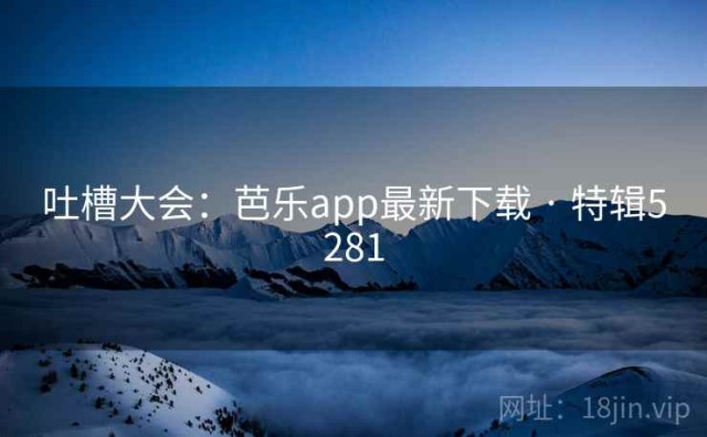 吐槽大会：芭乐app最新下载 · 特辑5281
