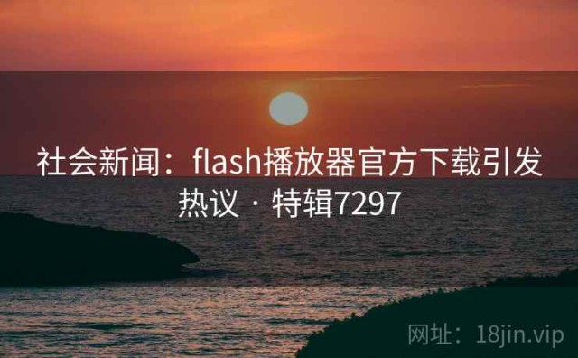 社会新闻：flash播放器官方下载引发热议 · 特辑7297