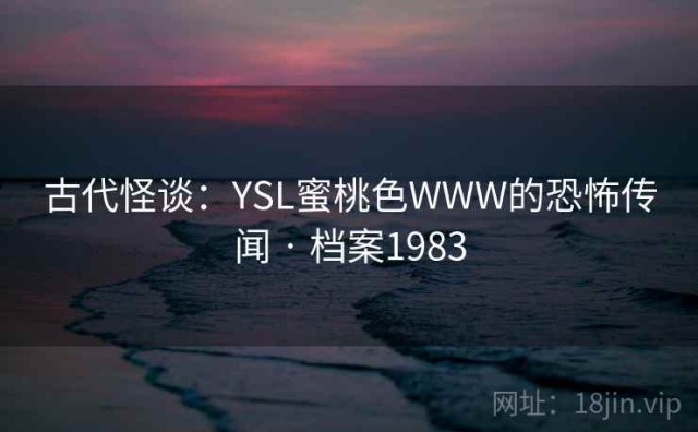 古代怪谈：YSL蜜桃色WWW的恐怖传闻 · 档案1983