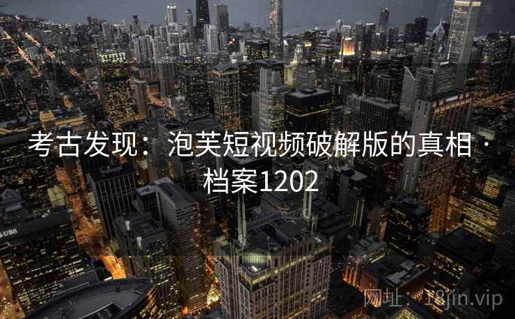 考古发现：泡芙短视频破解版的真相 · 档案1202