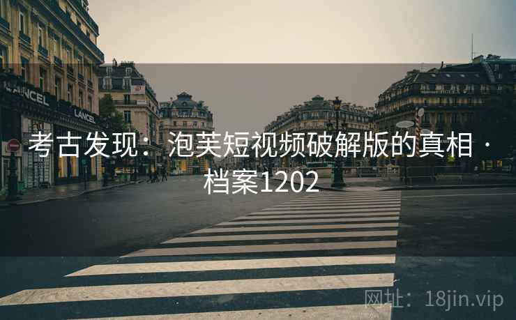 考古发现：泡芙短视频破解版的真相 · 档案1202