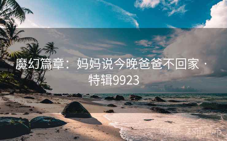 魔幻篇章：妈妈说今晚爸爸不回家 · 特辑9923