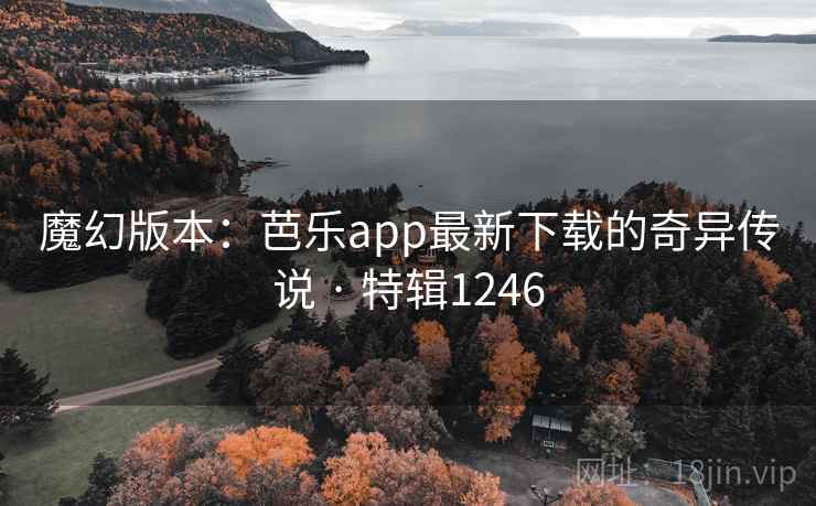 魔幻版本：芭乐app最新下载的奇异传说 · 特辑1246