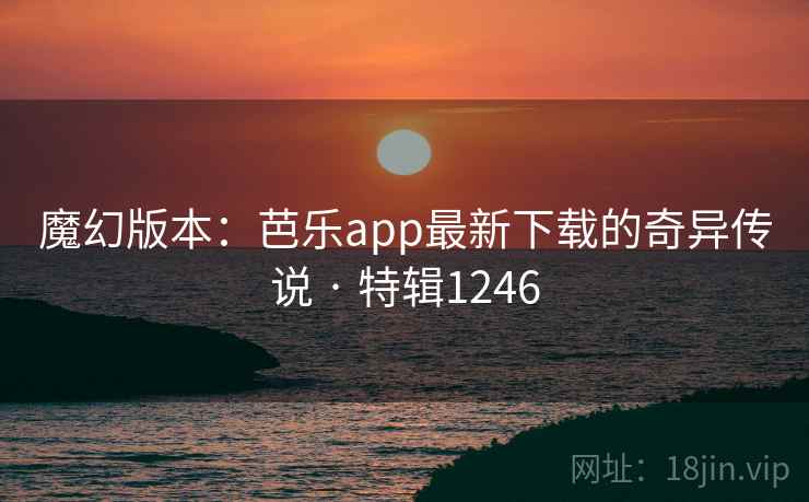魔幻版本：芭乐app最新下载的奇异传说 · 特辑1246