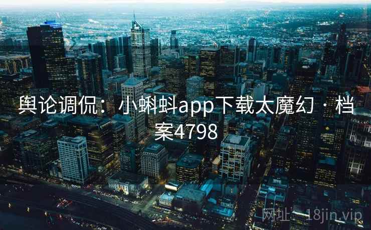 舆论调侃：小蝌蚪app下载太魔幻 · 档案4798