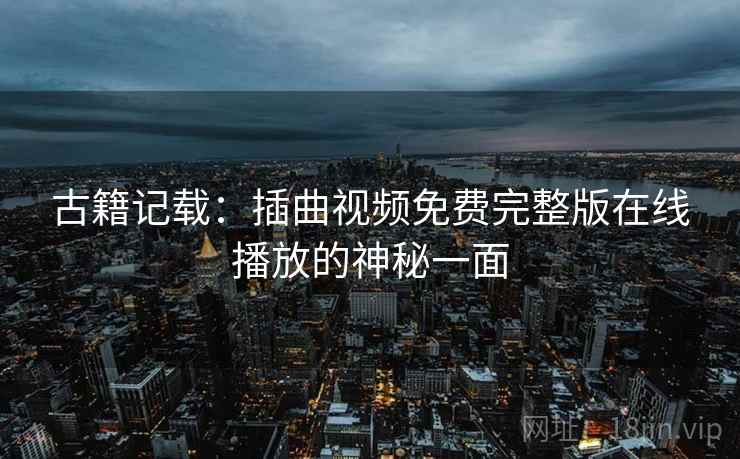 古籍记载：插曲视频免费完整版在线播放的神秘一面