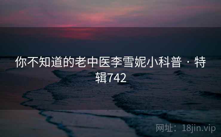 你不知道的老中医李雪妮小科普 · 特辑742