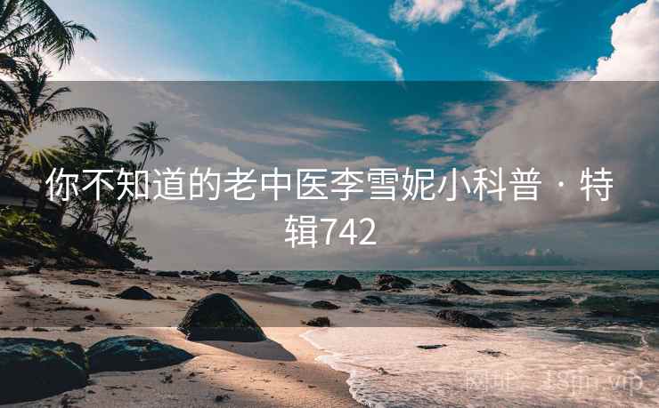 你不知道的老中医李雪妮小科普 · 特辑742