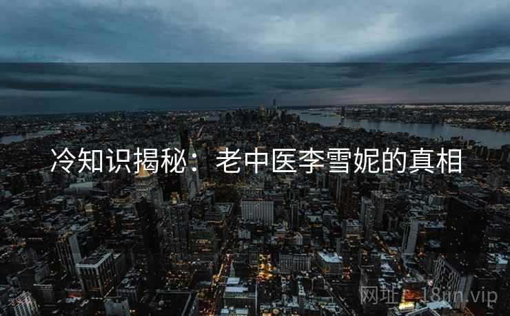 冷知识揭秘：老中医李雪妮的真相