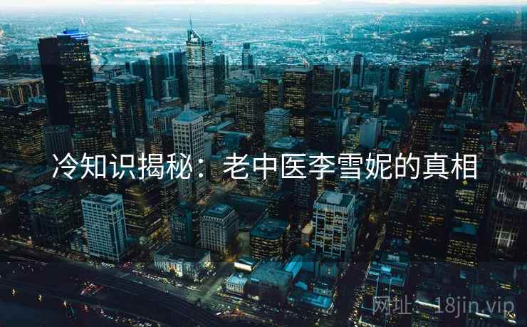 冷知识揭秘：老中医李雪妮的真相