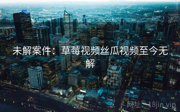 未解案件：草莓视频丝瓜视频至今无解