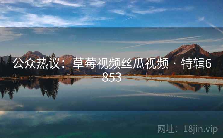公众热议：草莓视频丝瓜视频 · 特辑6853