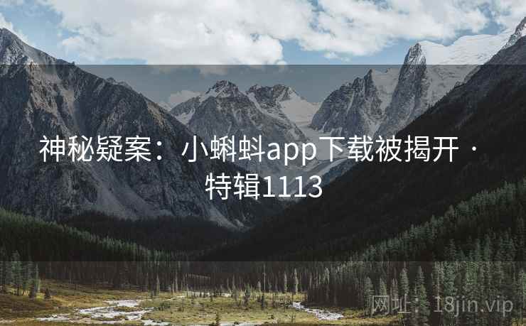 神秘疑案：小蝌蚪app下载被揭开 · 特辑1113