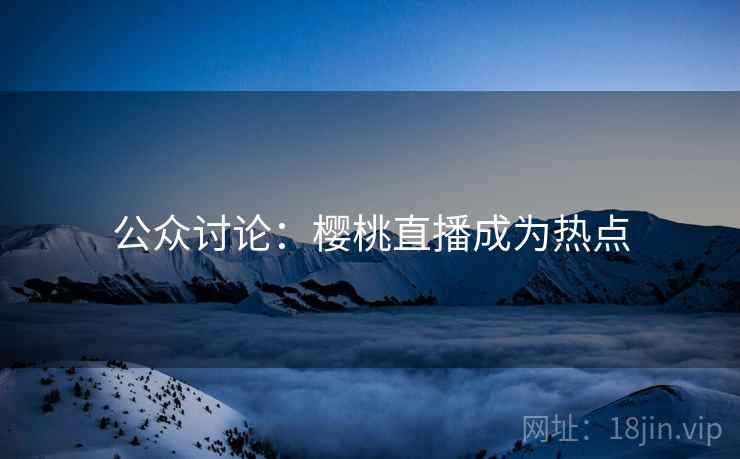 公众讨论：樱桃直播成为热点