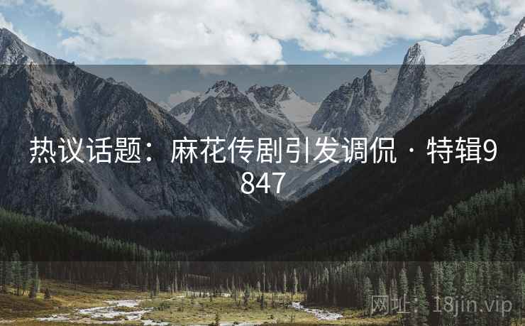 热议话题：麻花传剧引发调侃 · 特辑9847