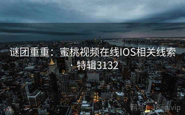 谜团重重：蜜桃视频在线IOS相关线索 · 特辑3132
