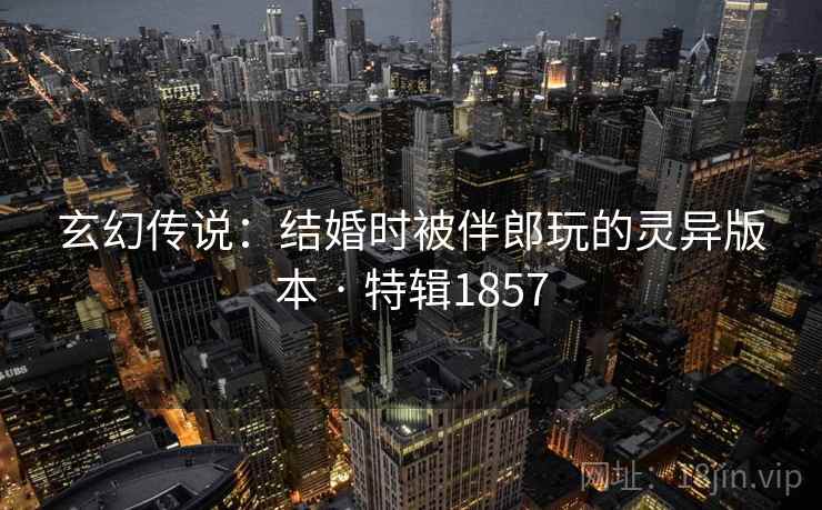 玄幻传说：结婚时被伴郎玩的灵异版本 · 特辑1857