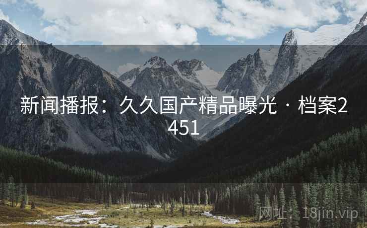 新闻播报：久久国产精品曝光 · 档案2451