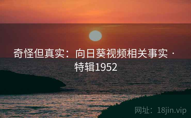 奇怪但真实：向日葵视频相关事实 · 特辑1952