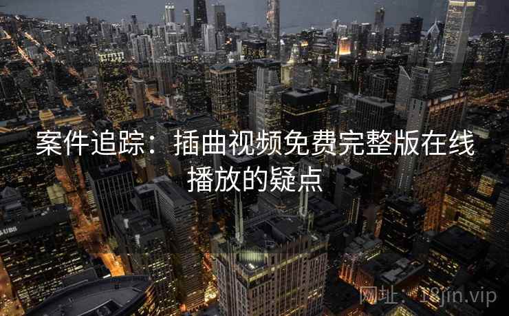 案件追踪：插曲视频免费完整版在线播放的疑点