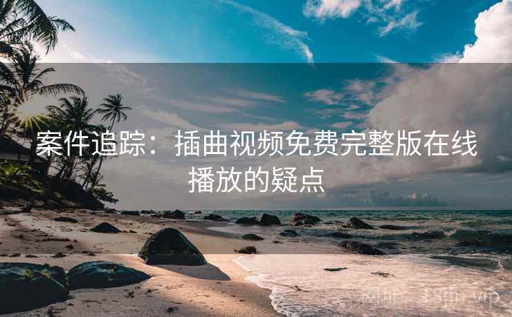 案件追踪：插曲视频免费完整版在线播放的疑点