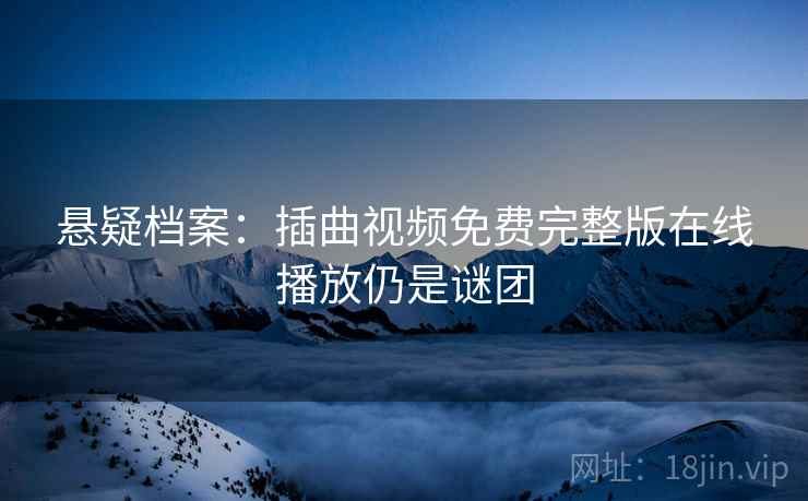 悬疑档案：插曲视频免费完整版在线播放仍是谜团