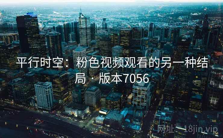 平行时空:粉色视频观看的另一种结局 · 版本7056 平行时空:粉色视频观看的另一种结局 · 版本7056