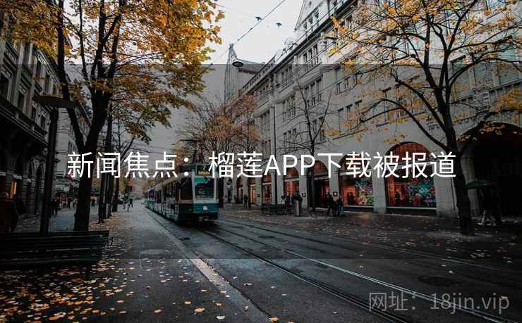 新闻焦点:榴莲APP下载被报道 新闻焦点:榴莲APP下载被报道