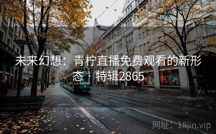 未来幻想：青柠直播免费观看的新形态 · 特辑2865