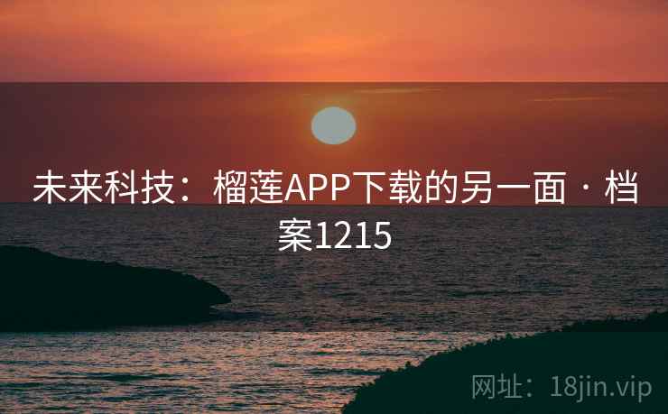 未来科技：榴莲APP下载的另一面 · 档案1215