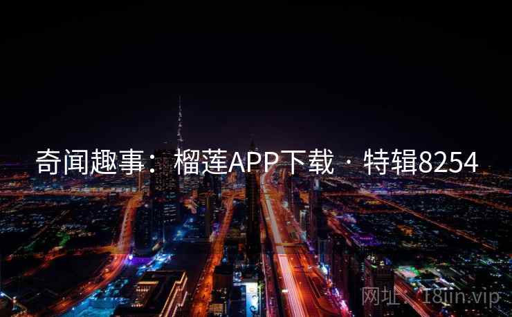 奇闻趣事：榴莲APP下载 · 特辑8254