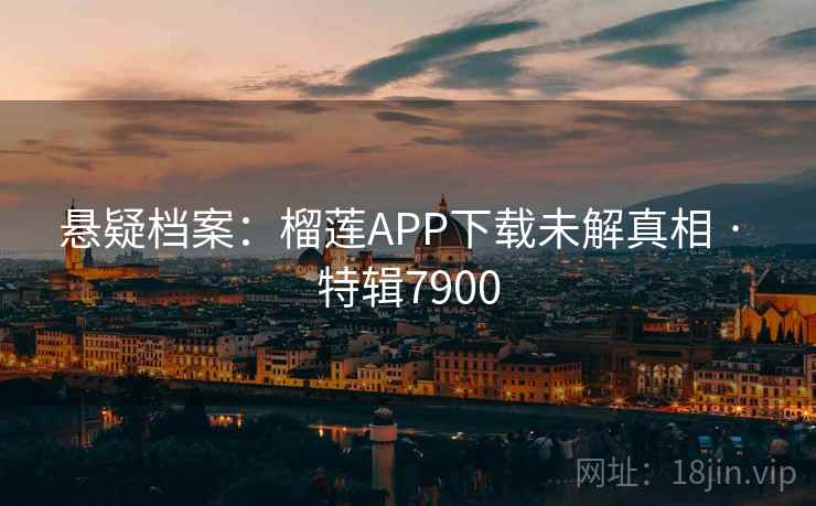 悬疑档案：榴莲APP下载未解真相 · 特辑7900