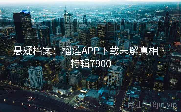悬疑档案:榴莲APP下载未解真相 · 特辑7900 悬疑档案:榴莲APP下载未解真相 · 特辑7900