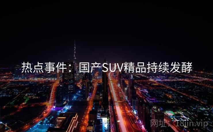 热点事件:国产SUV精品持续发酵 热点事件:国产SUV精品持续发酵