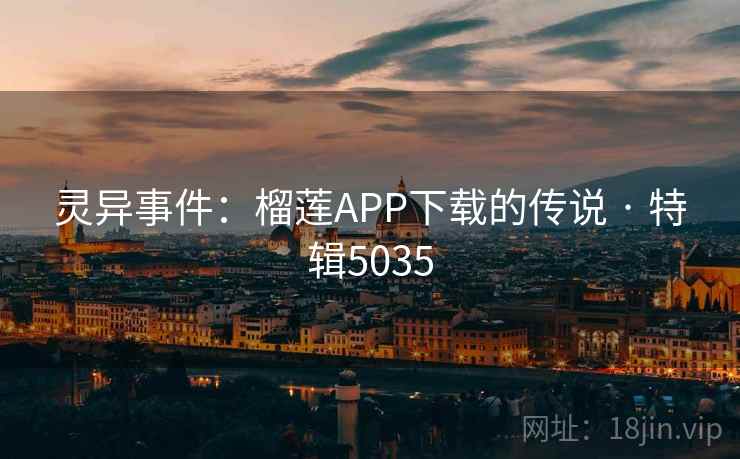灵异事件:榴莲APP下载的传说 · 特辑5035 灵异事件:榴莲APP下载的传说 · 特辑5035