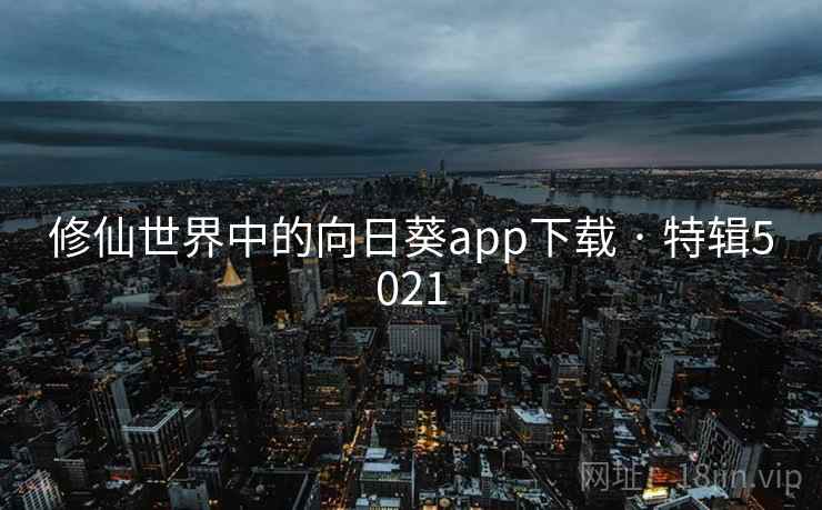 修仙世界中的向日葵app下载 · 特辑5021