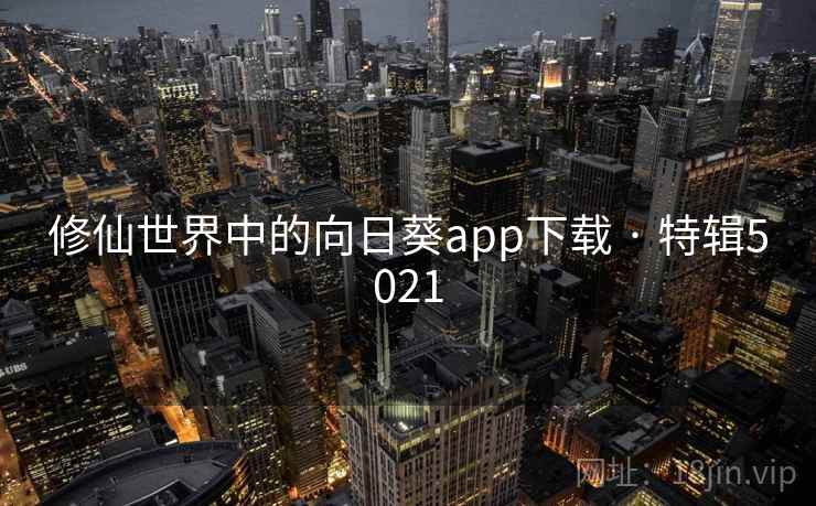 修仙世界中的向日葵app下载 · 特辑5021 修仙世界中的向日葵app下载 · 特辑5021